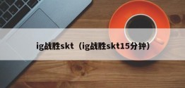 ig战胜skt（ig战胜skt15分钟）