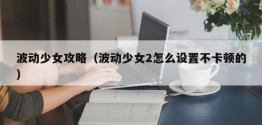 波动少女攻略（波动少女2怎么设置不卡顿的）