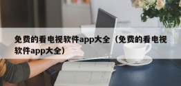 免费的看电视软件app大全（免费的看电视软件app大全）